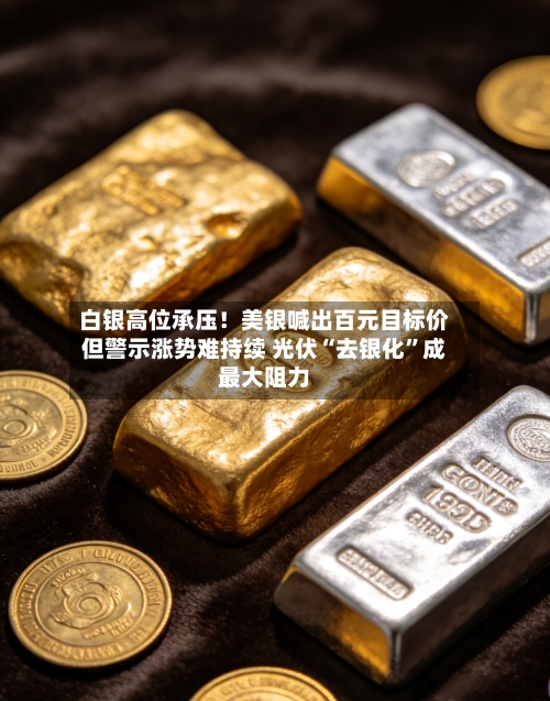 白银高位承压！美银喊出百元目标价但警示涨势难持续 光伏“去银化	”成最大阻力-第2张图片