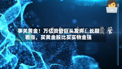 事关黄金！万亿资管巨头发声：长期看涨，买黄金股比买实物金强-第2张图片