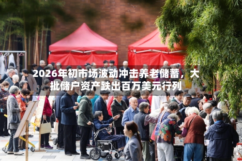 2026年初市场波动冲击养老储蓄，大批储户资产跌出百万美元行列-第2张图片