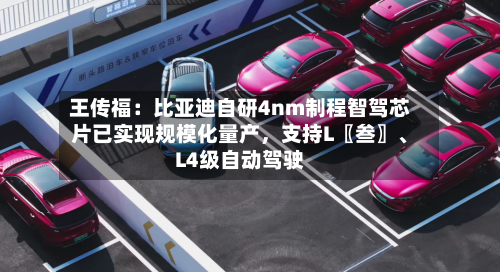王传福:比亚迪自研4nm制程智驾芯片已实现规模化量产,支持L〖叁〗、
L4级自动驾驶