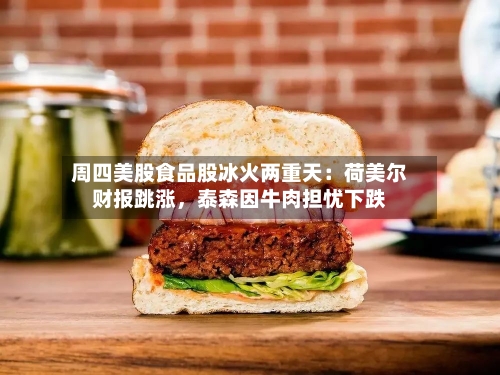 周四美股食品股冰火两重天：荷美尔财报跳涨，泰森因牛肉担忧下跌-第1张图片