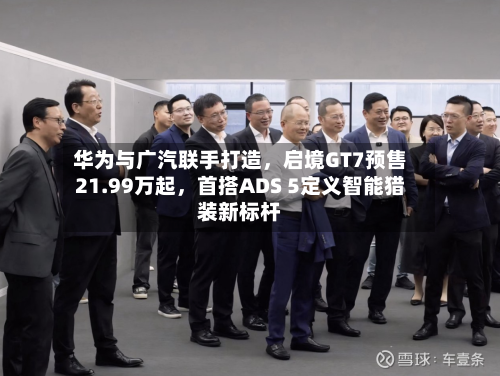 华为与广汽联手打造，启境GT7预售21.99万起，首搭ADS 5定义智能猎装新标杆-第2张图片