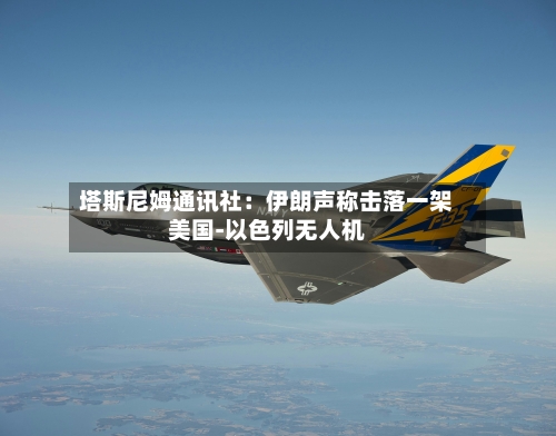 塔斯尼姆通讯社：伊朗声称击落一架美国-以色列无人机-第2张图片