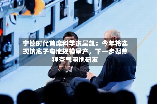 宁德时代首席科学家吴凯:今年将实现钠离子电池规模量产,下一步聚焦锂空气电池研发