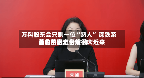 万科股东会只剩一位“熟人” 深铁系黄力平走上台前 称“近来
面临的困难仍然很大”