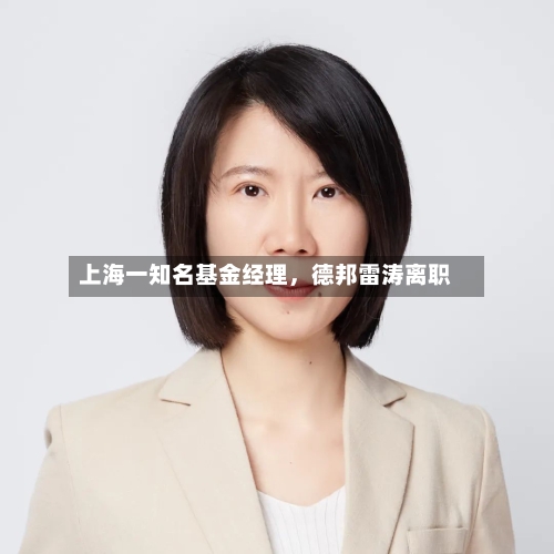 上海一知名基金经理，德邦雷涛离职-第2张图片