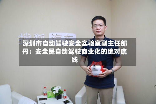 深圳市自动驾驶安全实验室副主任郎丹：安全是自动驾驶商业化的绝对底线-第3张图片