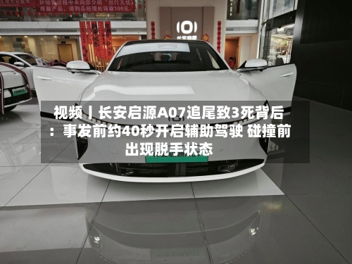 视频丨长安启源A07追尾致3死背后:事发前约40秒开启辅助驾驶 碰撞前出现脱手状态