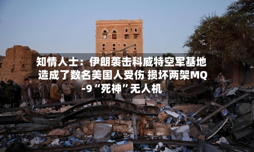 知情人士：伊朗袭击科威特空军基地造成了数名美国人受伤 损坏两架MQ-9“死神”无人机-第2张图片