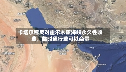 卡塔尔称反对霍尔木兹海峡永久性收费，临时通行费可以商量-第2张图片