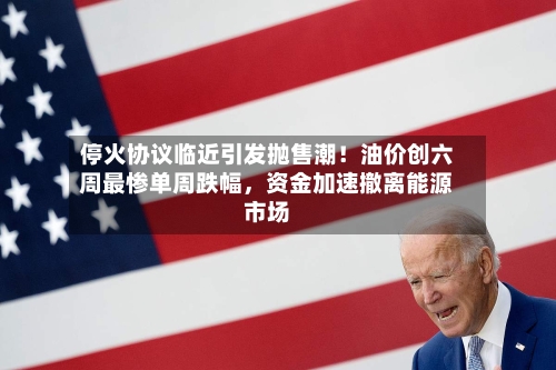 停火协议临近引发抛售潮！油价创六周最惨单周跌幅，资金加速撤离能源市场-第2张图片