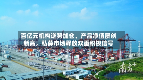百亿元机构逆势加仓	、产品净值屡创新高，私募市场释放双重积极信号-第2张图片