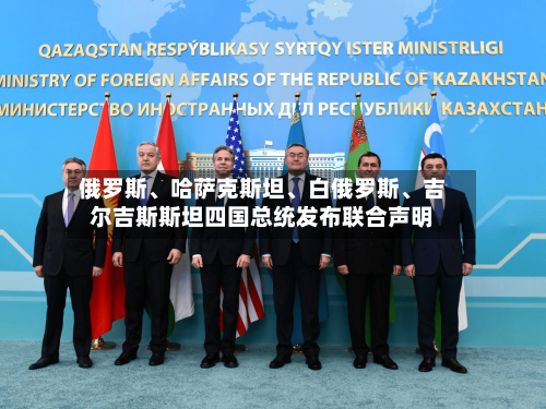 俄罗斯、哈萨克斯坦	、白俄罗斯、吉尔吉斯斯坦四国总统发布联合声明-第2张图片