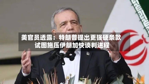 美官员透露:特朗普提出更强硬条款 试图施压伊朗加快谈判进程