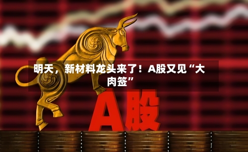明天,新材料龙头来了!A股又见“大肉签”