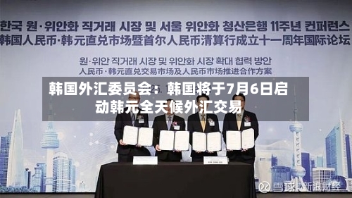 韩国外汇委员会：韩国将于7月6日启动韩元全天候外汇交易-第2张图片