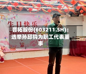 晋拓股份(603211.SH):选举孙邱钧为职工代表董事