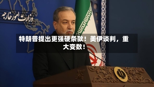 特朗普提出更强硬条款!美伊谈判,重大变数!