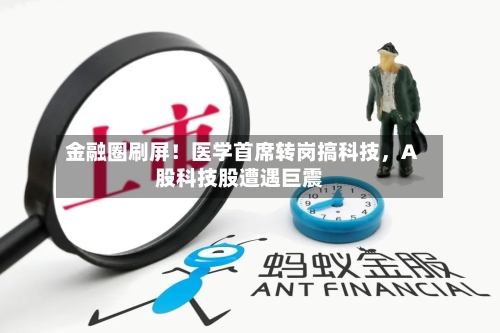 金融圈刷屏!医学首席转岗搞科技,A股科技股遭遇巨震