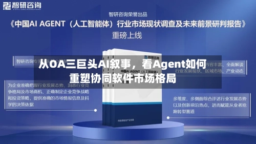 从OA三巨头AI叙事	，看Agent如何重塑协同软件市场格局-第2张图片
