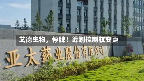 艾德生物，停牌！筹划控制权变更-第2张图片