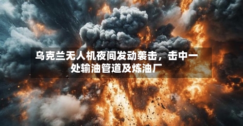 乌克兰无人机夜间发动袭击，击中一处输油管道及炼油厂-第3张图片