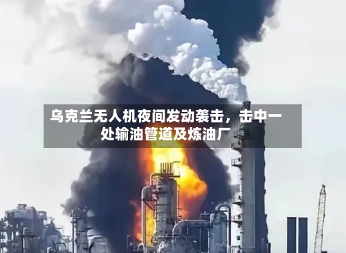 乌克兰无人机夜间发动袭击，击中一处输油管道及炼油厂-第2张图片