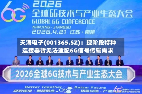 天海电子(001365.SZ):现阶段特种连接器暂无法适配6G信号传输需求
