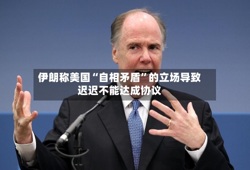 伊朗称美国“自相矛盾	”的立场导致迟迟不能达成协议-第2张图片
