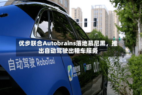 优步联合Autobrains落地慕尼黑	，推出自动驾驶出租车服务-第2张图片