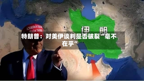特朗普：对美伊谈判是否破裂“毫不在乎”-第2张图片