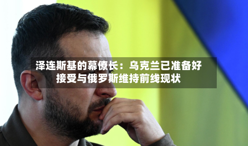 泽连斯基的幕僚长:乌克兰已准备好接受与俄罗斯维持前线现状