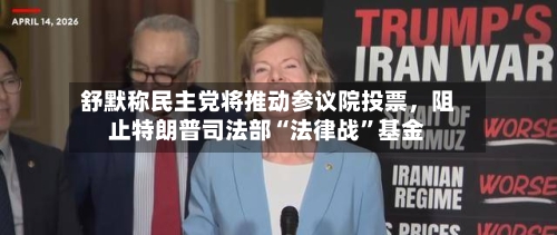 舒默称民主党将推动参议院投票，阻止特朗普司法部“法律战”基金-第3张图片