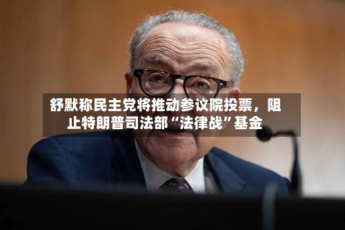 舒默称民主党将推动参议院投票，阻止特朗普司法部“法律战”基金-第2张图片