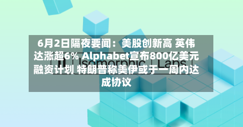 6月2日隔夜要闻:美股创新高 英伟达涨超6% Alphabet宣布800亿美元融资计划 特朗普称美伊或于一周内达成协议