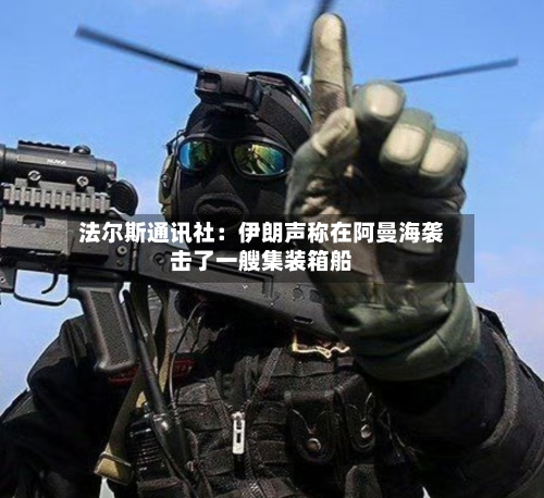 法尔斯通讯社:伊朗声称在阿曼海袭击了一艘集装箱船
