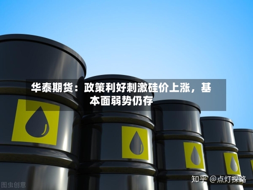华泰期货：政策利好刺激硅价上涨	，基本面弱势仍存-第2张图片