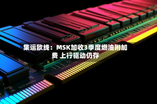集运欧线:MSK加收3季度燃油附加费 上行驱动仍存