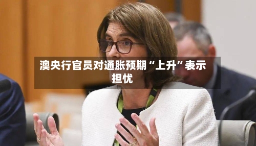 澳央行官员对通胀预期“上升	”表示担忧-第2张图片