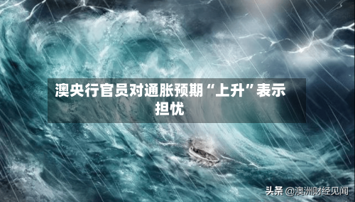 澳央行官员对通胀预期“上升”表示担忧
