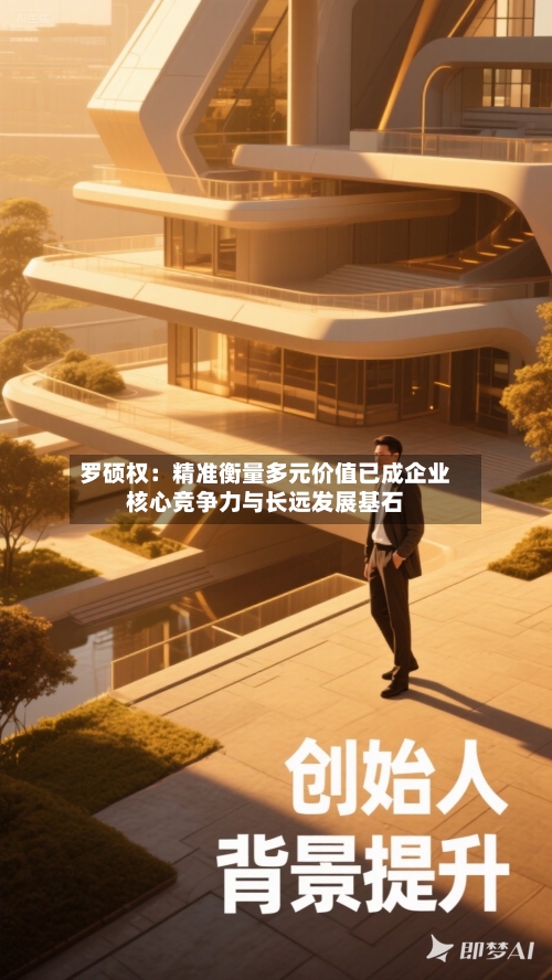 罗硕权:精准衡量多元价值已成企业核心竞争力与长远发展基石