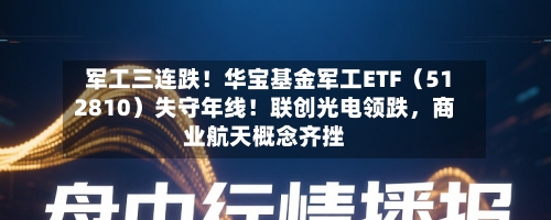 军工三连跌！华宝基金军工ETF（512810）失守年线！联创光电领跌，商业航天概念齐挫-第2张图片