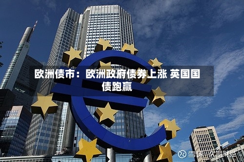 欧洲债市：欧洲政府债券上涨 英国国债跑赢-第3张图片