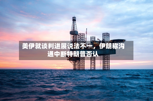 美伊就谈判进展说法不一，伊朗称沟通中断特朗普否认-第2张图片