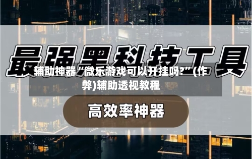 辅助神器“微乐游戏可以开挂吗?	”(作弊)辅助透视教程-第2张图片