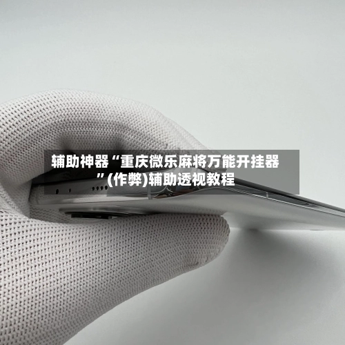 辅助神器“重庆微乐麻将万能开挂器”(作弊)辅助透视教程