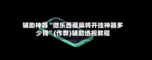 辅助神器“微乐西藏麻将开挂神器多少钱”(作弊)辅助透视教程