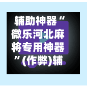 辅助神器“微乐河北麻将专用神器”(作弊)辅助透视教程-第2张图片