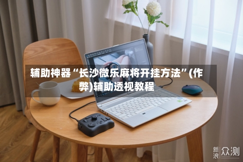 辅助神器“长沙微乐麻将开挂方法	”(作弊)辅助透视教程-第2张图片