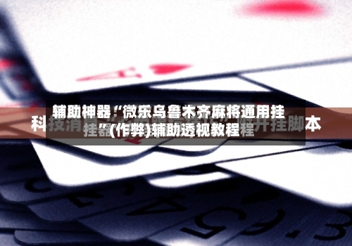 辅助神器“微乐乌鲁木齐麻将通用挂”(作弊)辅助透视教程